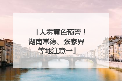 大雾黄色预警！湖南常德、张家界等地注意→